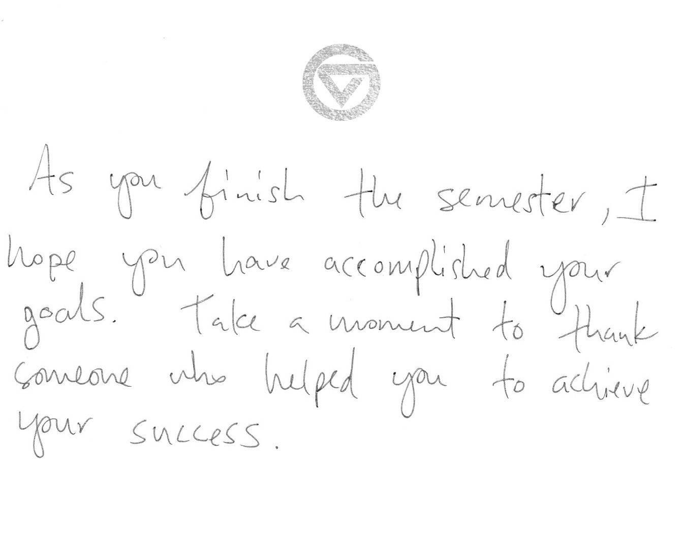 As you finish the semester, I hope you have accomplished your goals. Take a moment to thank someone who helped you achieve your success. Best of luck.